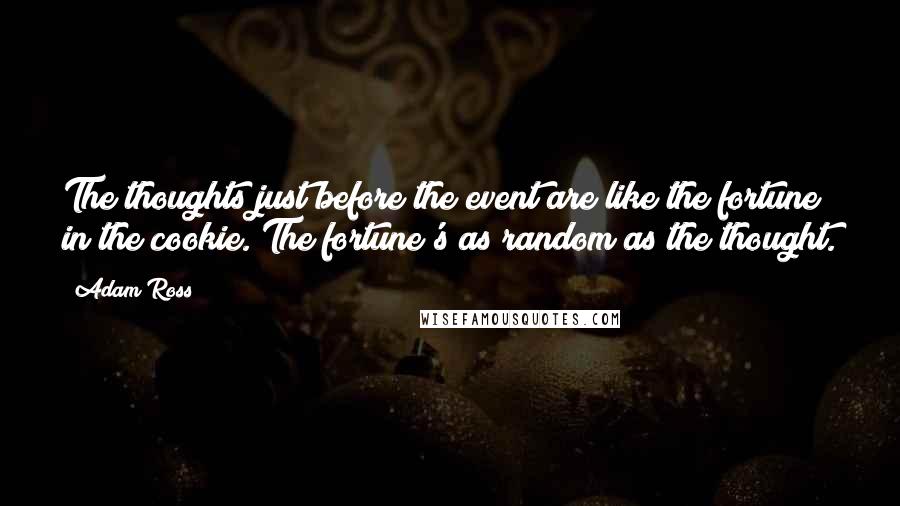 Adam Ross Quotes: The thoughts just before the event are like the fortune in the cookie. The fortune's as random as the thought.