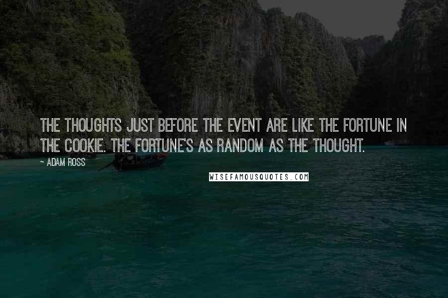 Adam Ross Quotes: The thoughts just before the event are like the fortune in the cookie. The fortune's as random as the thought.