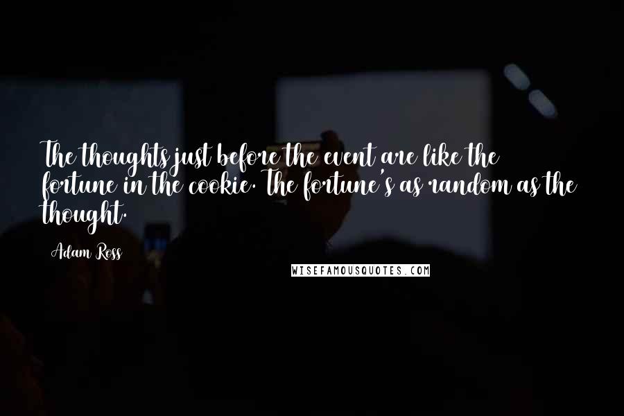 Adam Ross Quotes: The thoughts just before the event are like the fortune in the cookie. The fortune's as random as the thought.