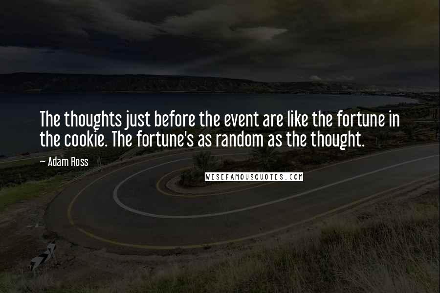 Adam Ross Quotes: The thoughts just before the event are like the fortune in the cookie. The fortune's as random as the thought.