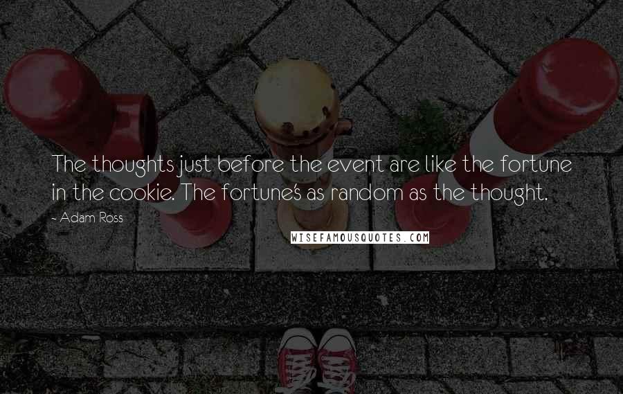 Adam Ross Quotes: The thoughts just before the event are like the fortune in the cookie. The fortune's as random as the thought.