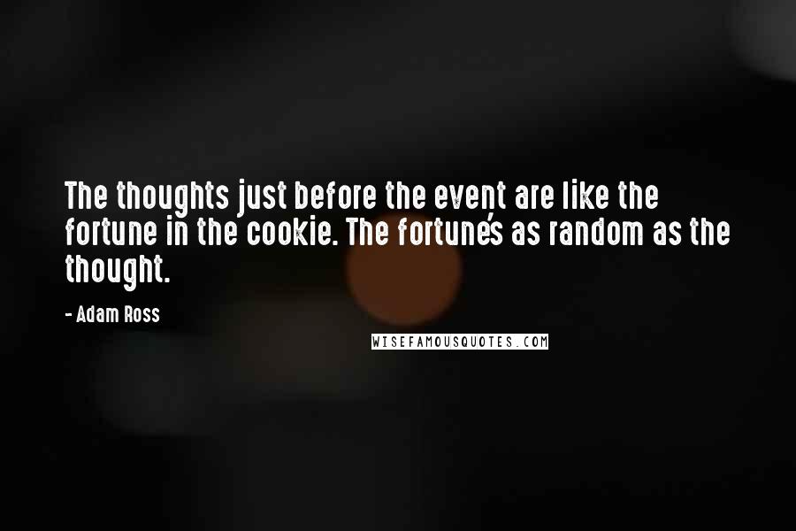 Adam Ross Quotes: The thoughts just before the event are like the fortune in the cookie. The fortune's as random as the thought.