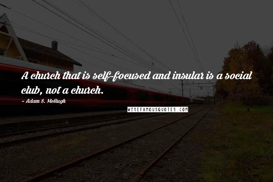 Adam S. McHugh Quotes: A church that is self-focused and insular is a social club, not a church.