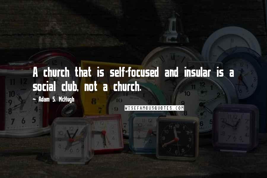 Adam S. McHugh Quotes: A church that is self-focused and insular is a social club, not a church.