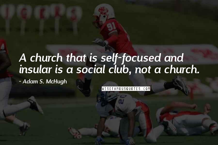 Adam S. McHugh Quotes: A church that is self-focused and insular is a social club, not a church.