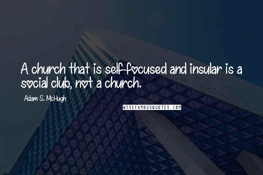 Adam S. McHugh Quotes: A church that is self-focused and insular is a social club, not a church.