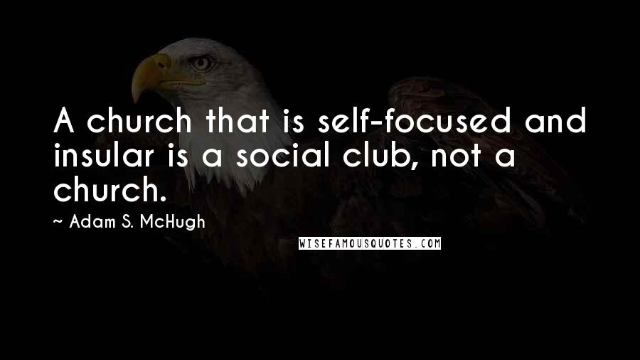 Adam S. McHugh Quotes: A church that is self-focused and insular is a social club, not a church.