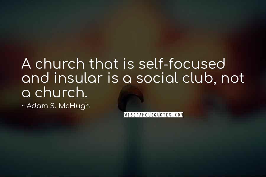 Adam S. McHugh Quotes: A church that is self-focused and insular is a social club, not a church.