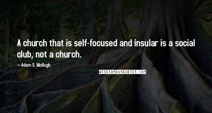Adam S. McHugh Quotes: A church that is self-focused and insular is a social club, not a church.
