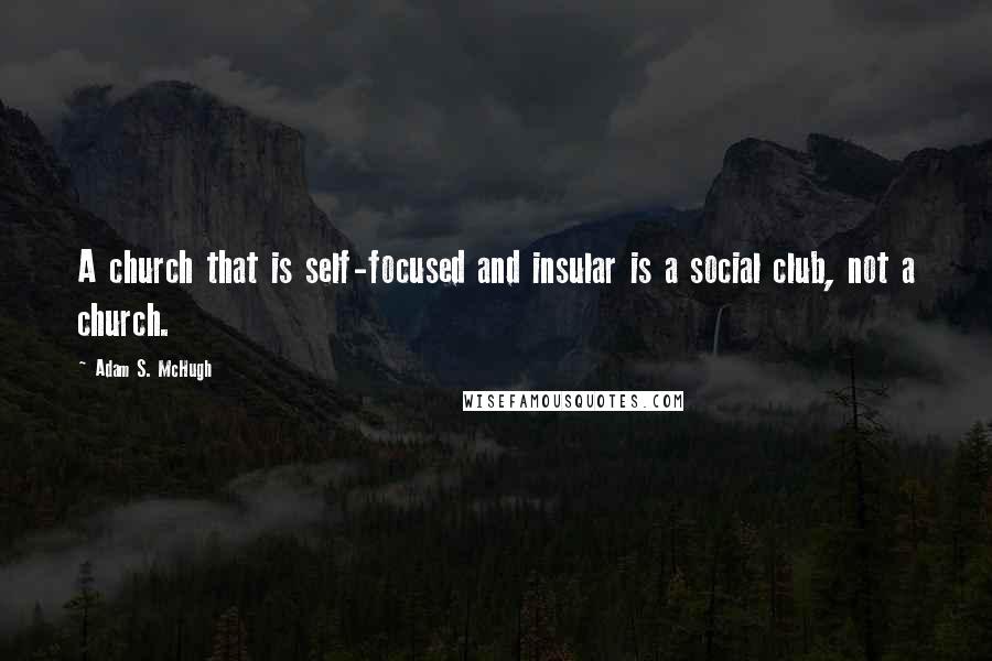 Adam S. McHugh Quotes: A church that is self-focused and insular is a social club, not a church.