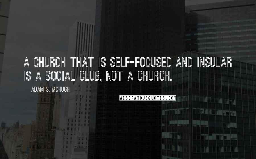 Adam S. McHugh Quotes: A church that is self-focused and insular is a social club, not a church.