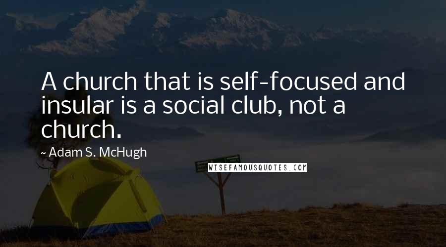 Adam S. McHugh Quotes: A church that is self-focused and insular is a social club, not a church.