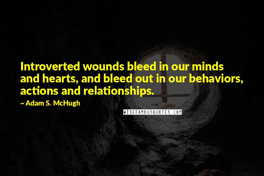 Adam S. McHugh Quotes: Introverted wounds bleed in our minds and hearts, and bleed out in our behaviors, actions and relationships.