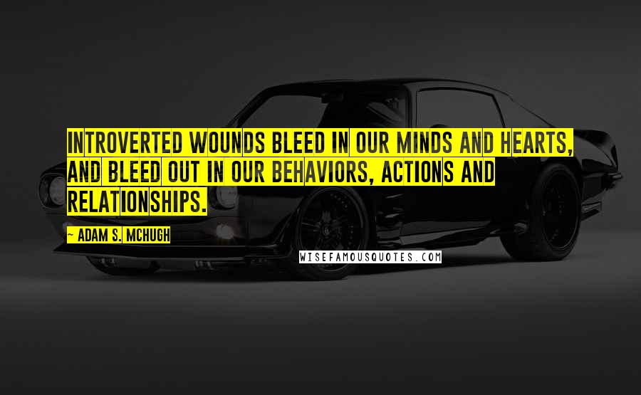 Adam S. McHugh Quotes: Introverted wounds bleed in our minds and hearts, and bleed out in our behaviors, actions and relationships.