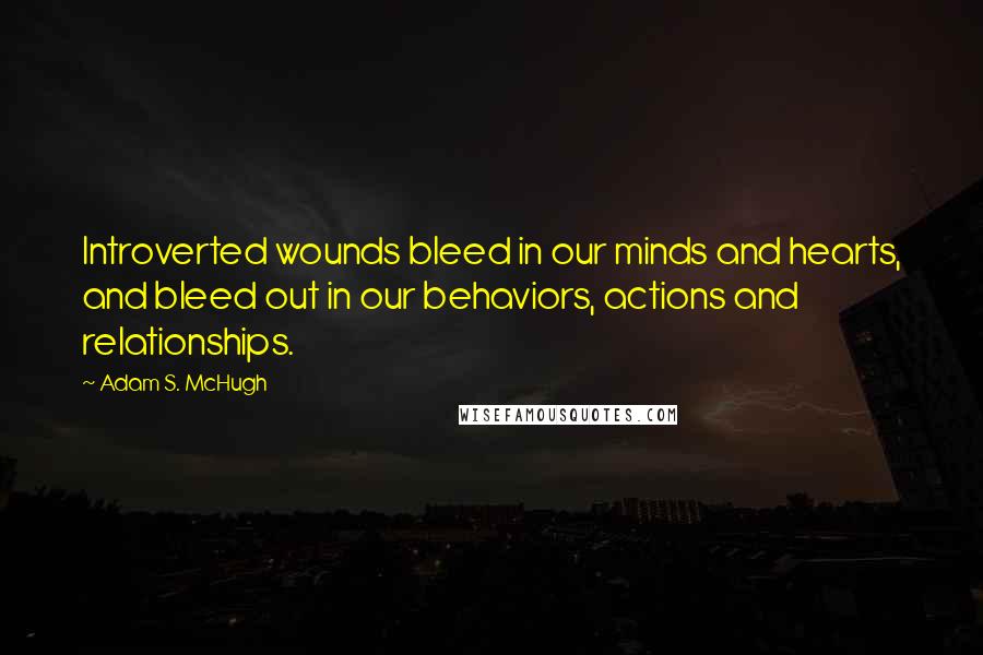 Adam S. McHugh Quotes: Introverted wounds bleed in our minds and hearts, and bleed out in our behaviors, actions and relationships.