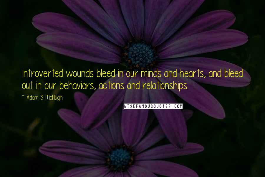 Adam S. McHugh Quotes: Introverted wounds bleed in our minds and hearts, and bleed out in our behaviors, actions and relationships.
