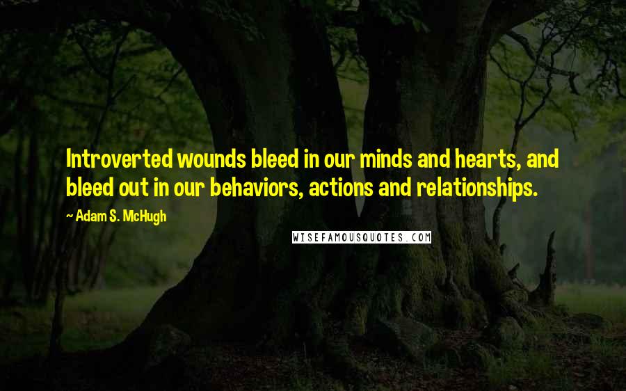 Adam S. McHugh Quotes: Introverted wounds bleed in our minds and hearts, and bleed out in our behaviors, actions and relationships.