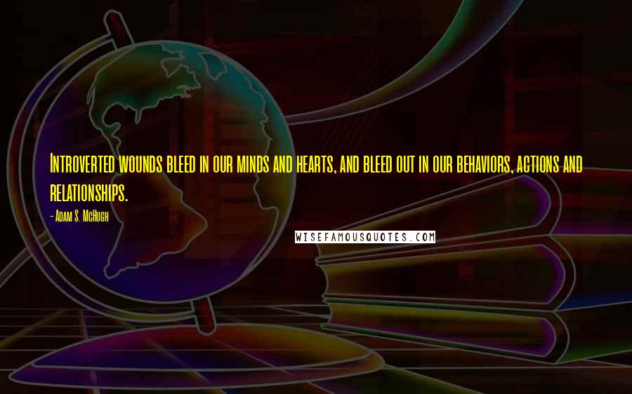 Adam S. McHugh Quotes: Introverted wounds bleed in our minds and hearts, and bleed out in our behaviors, actions and relationships.