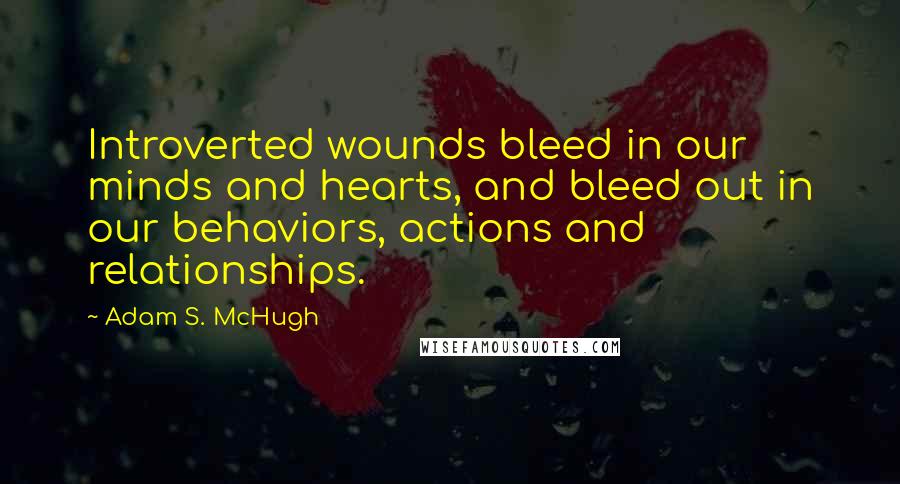 Adam S. McHugh Quotes: Introverted wounds bleed in our minds and hearts, and bleed out in our behaviors, actions and relationships.
