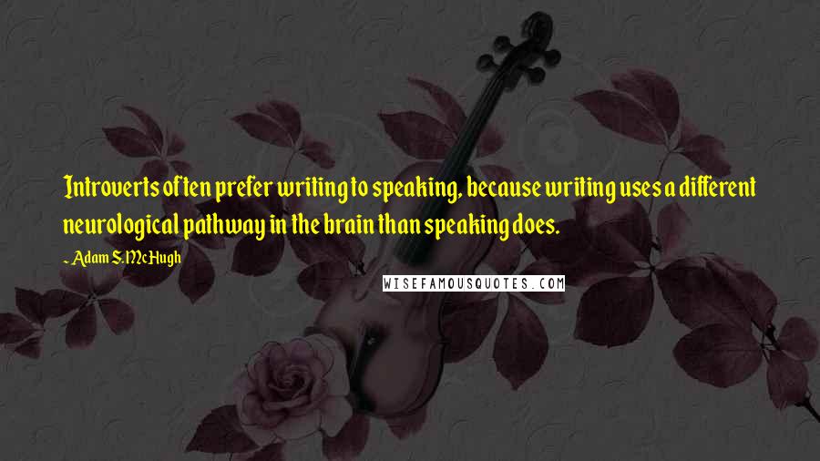 Adam S. McHugh Quotes: Introverts often prefer writing to speaking, because writing uses a different neurological pathway in the brain than speaking does.