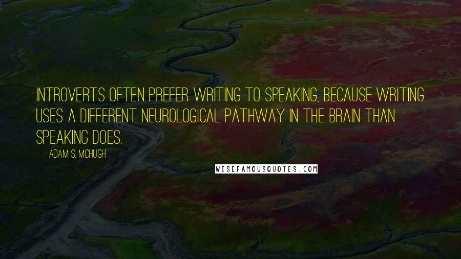 Adam S. McHugh Quotes: Introverts often prefer writing to speaking, because writing uses a different neurological pathway in the brain than speaking does.