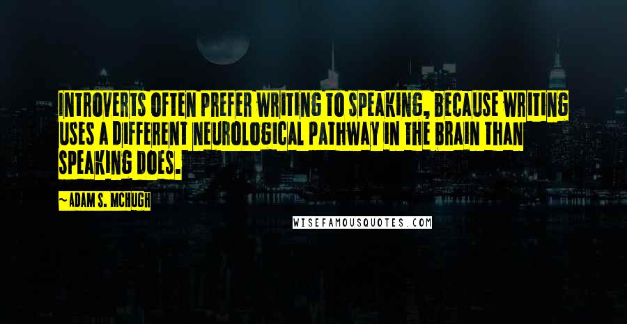 Adam S. McHugh Quotes: Introverts often prefer writing to speaking, because writing uses a different neurological pathway in the brain than speaking does.