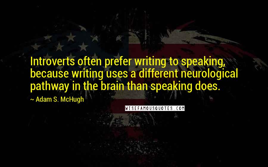 Adam S. McHugh Quotes: Introverts often prefer writing to speaking, because writing uses a different neurological pathway in the brain than speaking does.