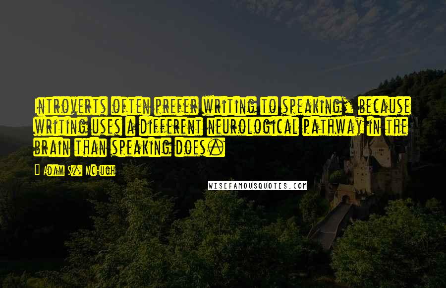 Adam S. McHugh Quotes: Introverts often prefer writing to speaking, because writing uses a different neurological pathway in the brain than speaking does.