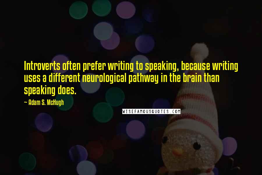 Adam S. McHugh Quotes: Introverts often prefer writing to speaking, because writing uses a different neurological pathway in the brain than speaking does.