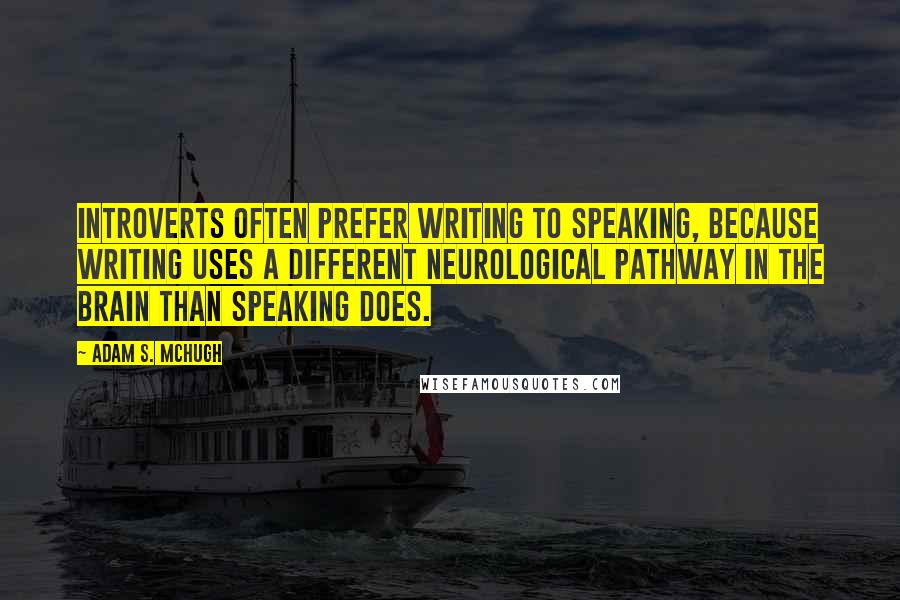 Adam S. McHugh Quotes: Introverts often prefer writing to speaking, because writing uses a different neurological pathway in the brain than speaking does.