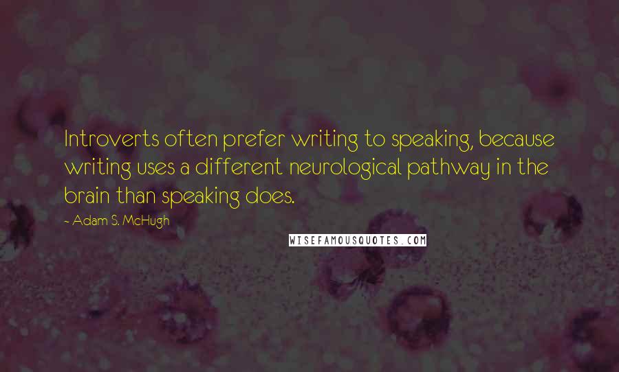 Adam S. McHugh Quotes: Introverts often prefer writing to speaking, because writing uses a different neurological pathway in the brain than speaking does.