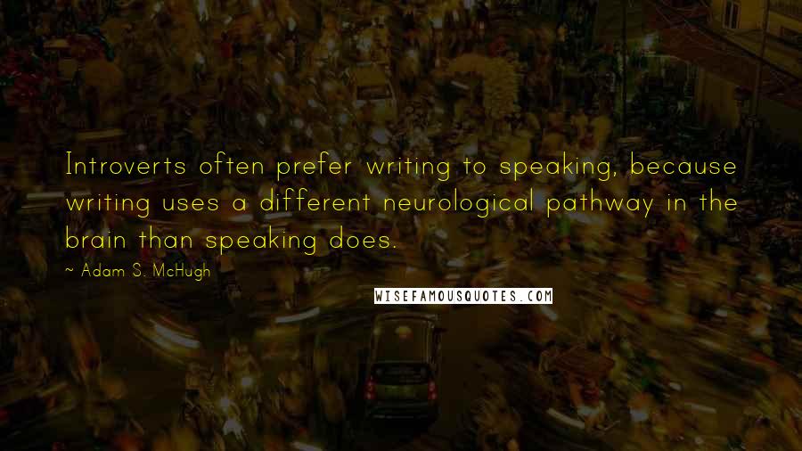 Adam S. McHugh Quotes: Introverts often prefer writing to speaking, because writing uses a different neurological pathway in the brain than speaking does.