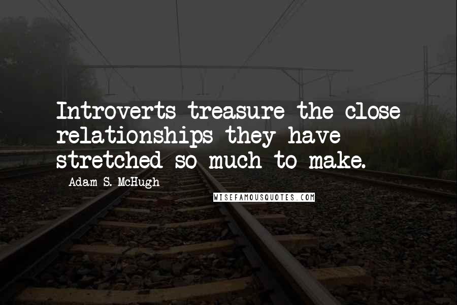 Adam S. McHugh Quotes: Introverts treasure the close relationships they have stretched so much to make.