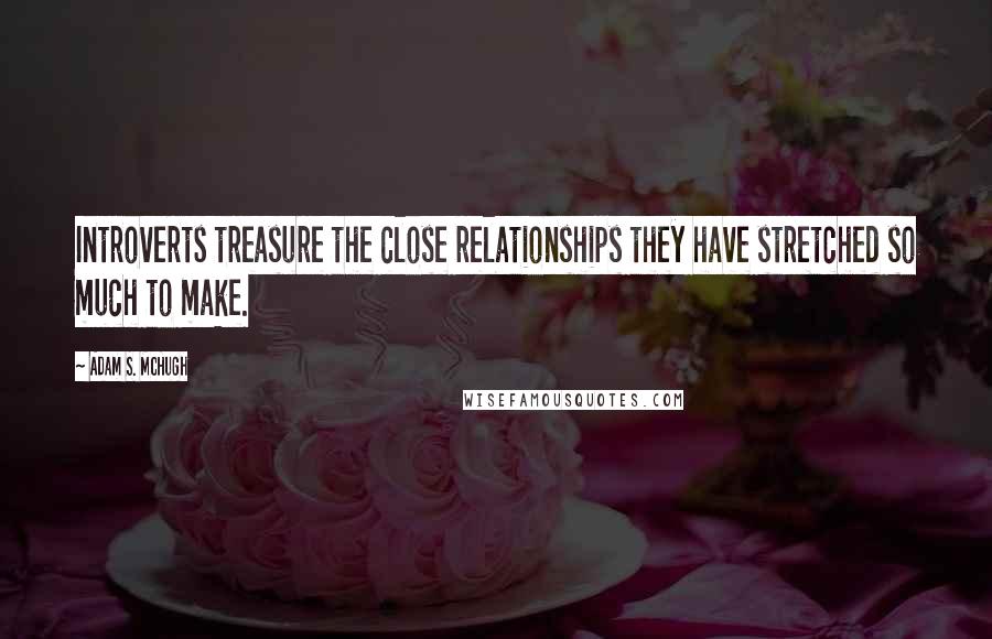 Adam S. McHugh Quotes: Introverts treasure the close relationships they have stretched so much to make.