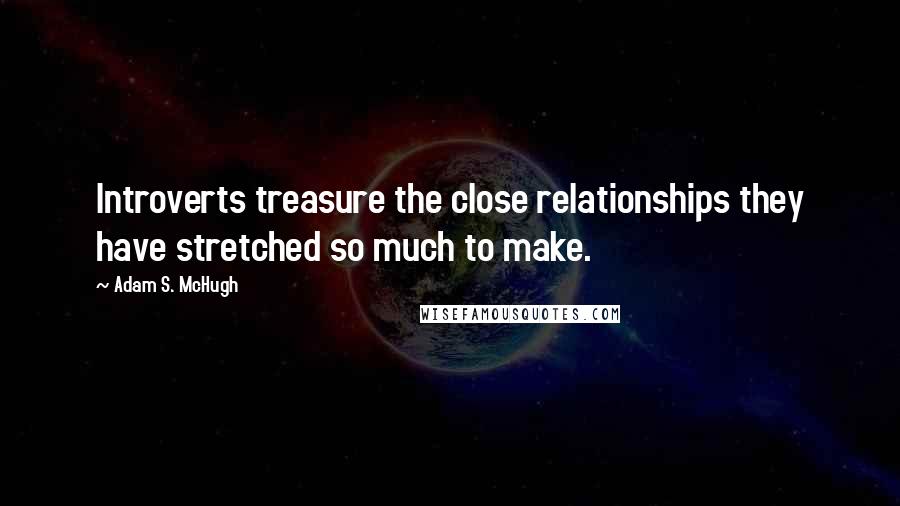 Adam S. McHugh Quotes: Introverts treasure the close relationships they have stretched so much to make.