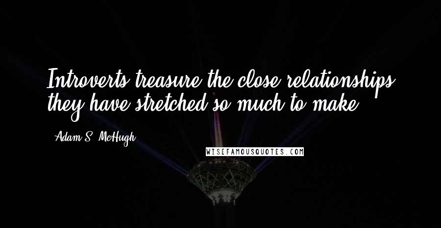 Adam S. McHugh Quotes: Introverts treasure the close relationships they have stretched so much to make.