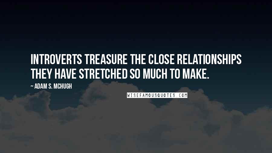 Adam S. McHugh Quotes: Introverts treasure the close relationships they have stretched so much to make.