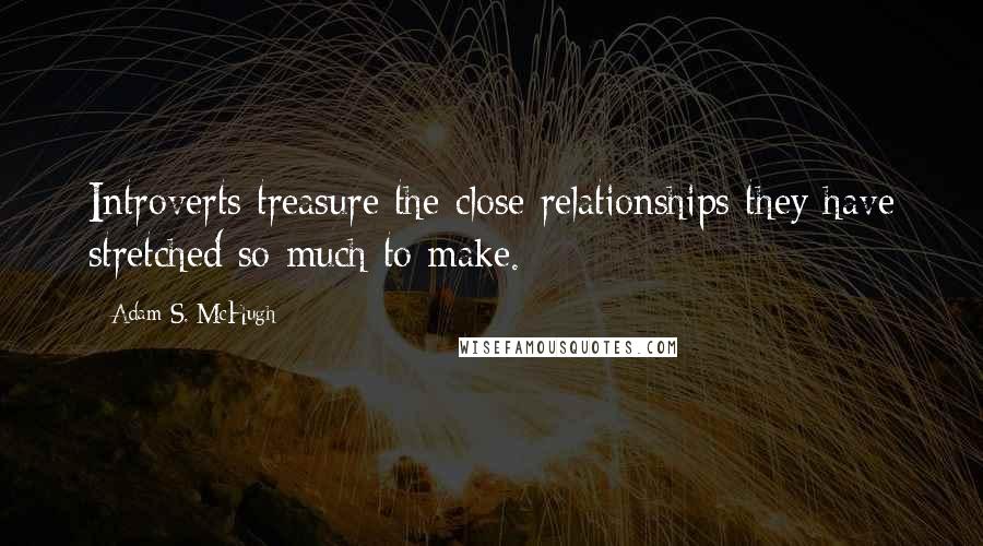 Adam S. McHugh Quotes: Introverts treasure the close relationships they have stretched so much to make.