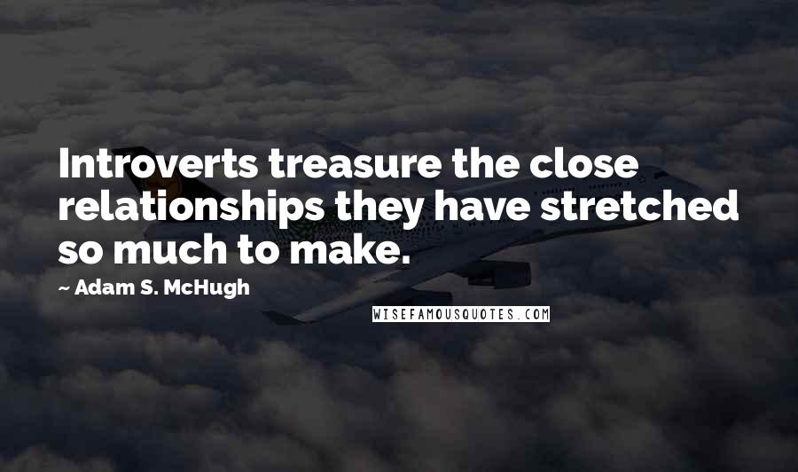 Adam S. McHugh Quotes: Introverts treasure the close relationships they have stretched so much to make.