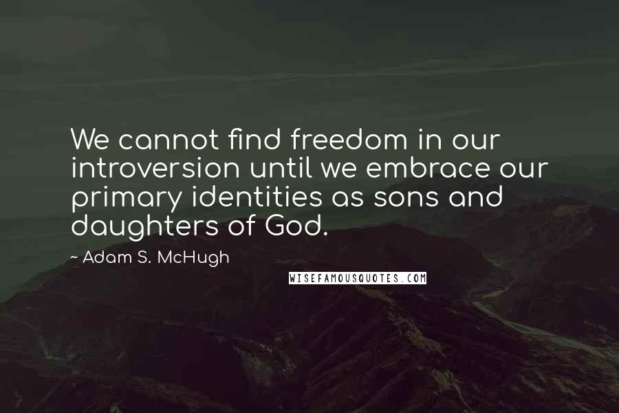 Adam S. McHugh Quotes: We cannot find freedom in our introversion until we embrace our primary identities as sons and daughters of God.