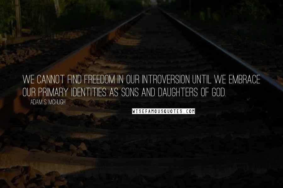 Adam S. McHugh Quotes: We cannot find freedom in our introversion until we embrace our primary identities as sons and daughters of God.