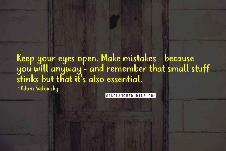 Adam Sadowsky Quotes: Keep your eyes open. Make mistakes - because you will anyway - and remember that small stuff stinks but that it's also essential.