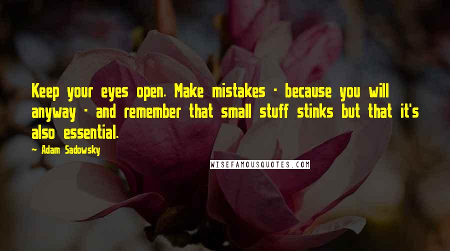 Adam Sadowsky Quotes: Keep your eyes open. Make mistakes - because you will anyway - and remember that small stuff stinks but that it's also essential.