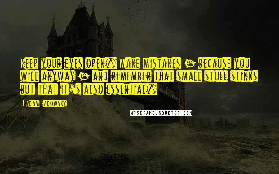 Adam Sadowsky Quotes: Keep your eyes open. Make mistakes - because you will anyway - and remember that small stuff stinks but that it's also essential.