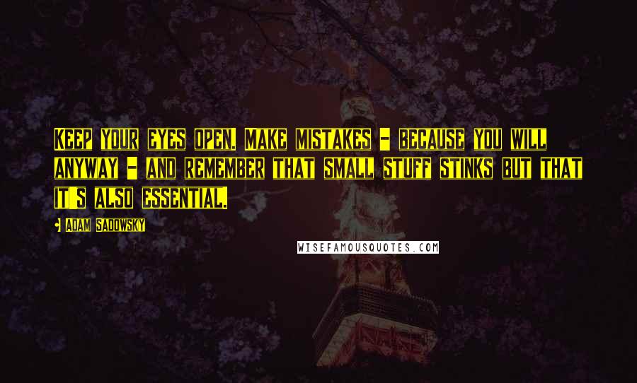 Adam Sadowsky Quotes: Keep your eyes open. Make mistakes - because you will anyway - and remember that small stuff stinks but that it's also essential.