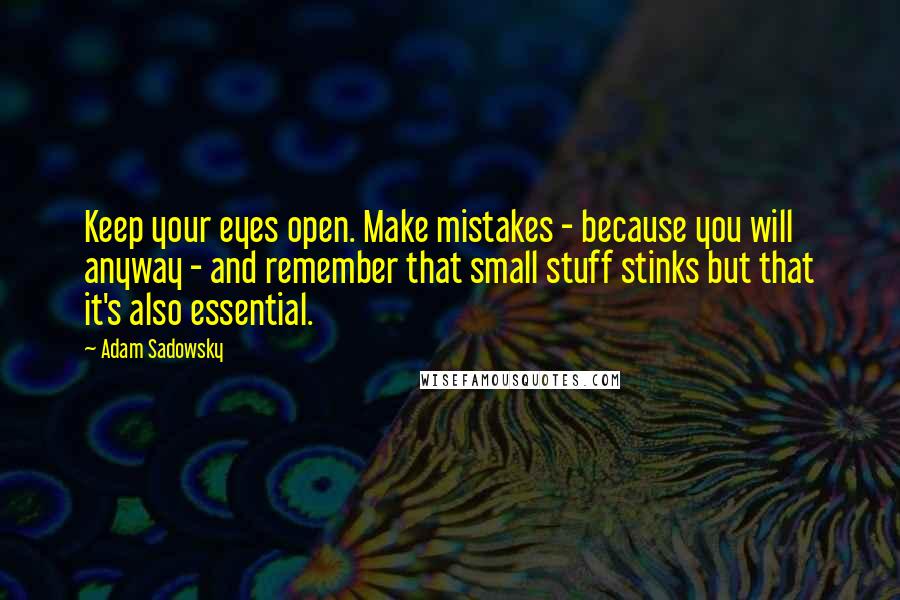 Adam Sadowsky Quotes: Keep your eyes open. Make mistakes - because you will anyway - and remember that small stuff stinks but that it's also essential.