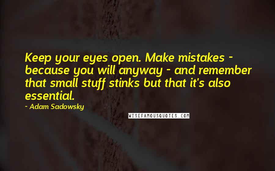 Adam Sadowsky Quotes: Keep your eyes open. Make mistakes - because you will anyway - and remember that small stuff stinks but that it's also essential.