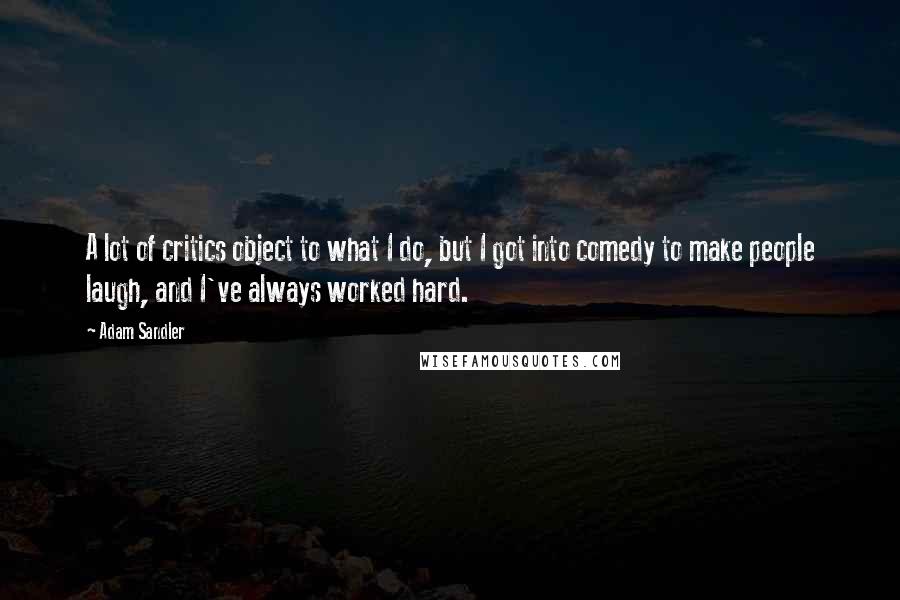 Adam Sandler Quotes: A lot of critics object to what I do, but I got into comedy to make people laugh, and I've always worked hard.