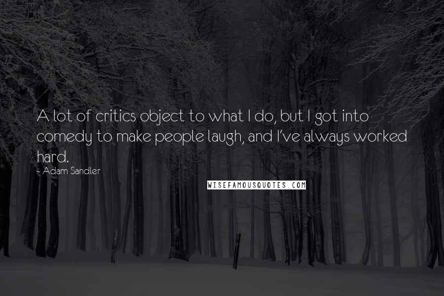 Adam Sandler Quotes: A lot of critics object to what I do, but I got into comedy to make people laugh, and I've always worked hard.