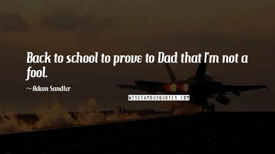 Adam Sandler Quotes: Back to school to prove to Dad that I'm not a fool.